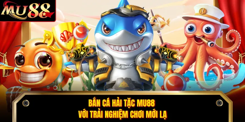 Bắn cá hải tặc MU88 với trải nghiệm chơi mới lạ