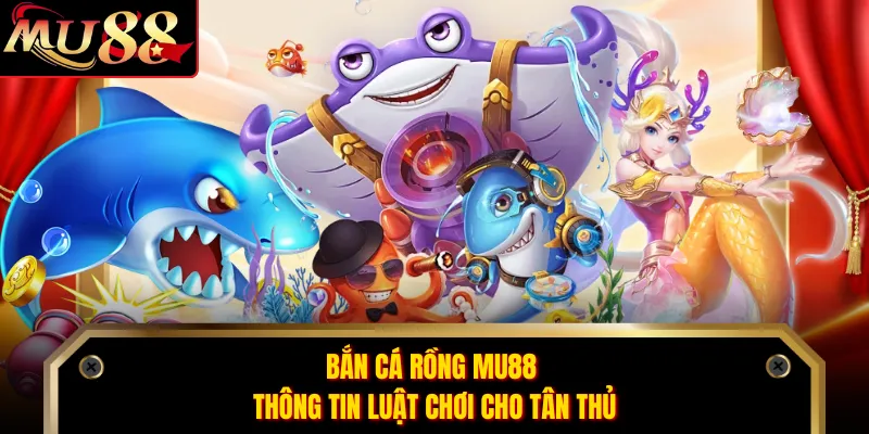 Bắn cá rồng MU88 thông tin luật chơi cho tân thủ