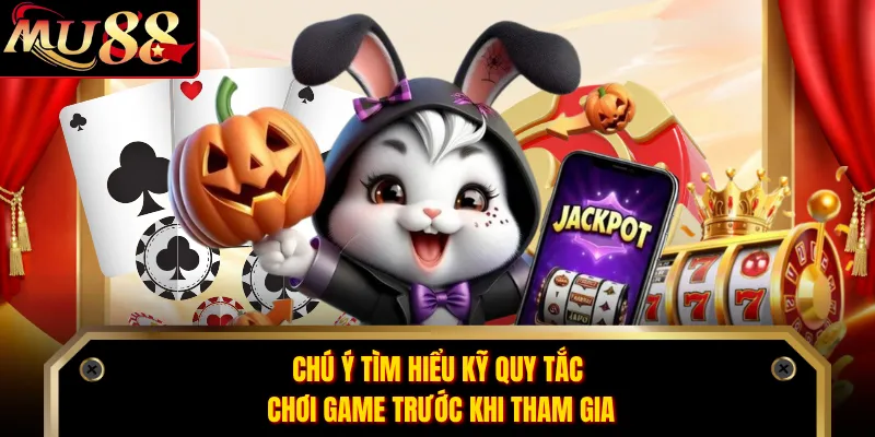 Chú ý tìm hiểu kỹ quy tắc chơi game trước khi tham gia