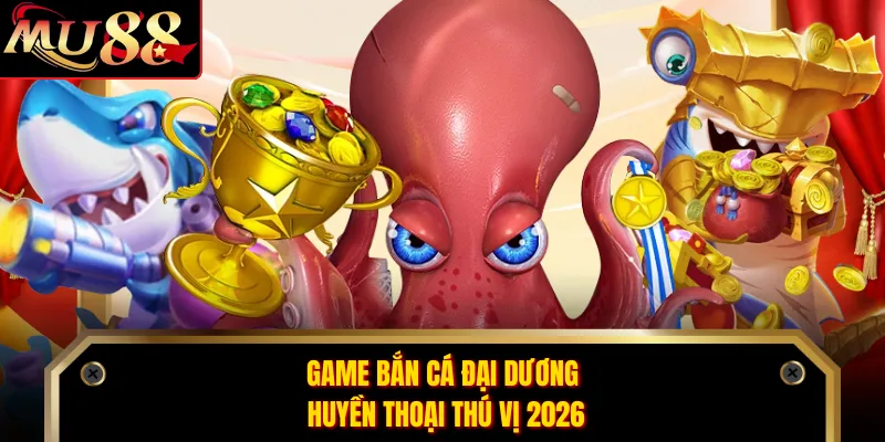 Game bắn cá đại dương huyền thoại thú vị 2026